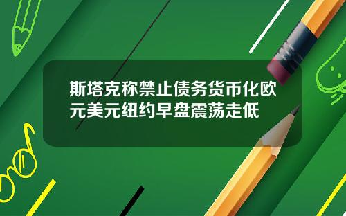 斯塔克称禁止债务货币化欧元美元纽约早盘震荡走低