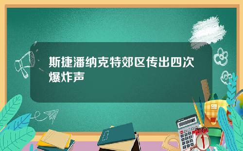 斯捷潘纳克特郊区传出四次爆炸声