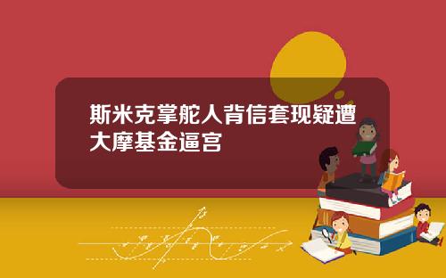 斯米克掌舵人背信套现疑遭大摩基金逼宫