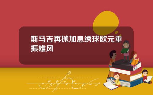 斯马吉再抛加息绣球欧元重振雄风