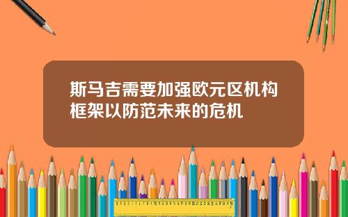 斯马吉需要加强欧元区机构框架以防范未来的危机