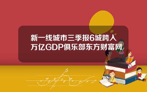 新一线城市三季报6城跨入万亿GDP俱乐部东方财富网