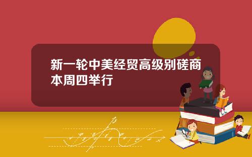 新一轮中美经贸高级别磋商本周四举行
