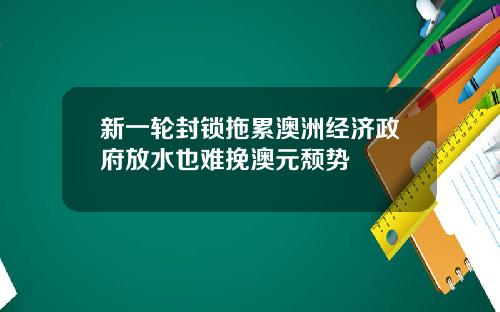 新一轮封锁拖累澳洲经济政府放水也难挽澳元颓势