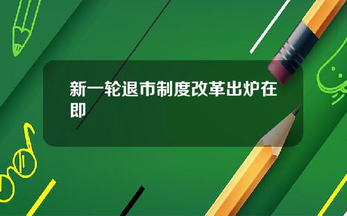 新一轮退市制度改革出炉在即