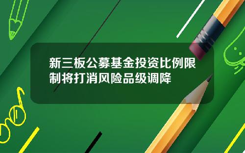 新三板公募基金投资比例限制将打消风险品级调降