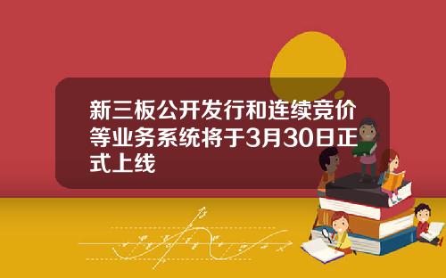 新三板公开发行和连续竞价等业务系统将于3月30日正式上线