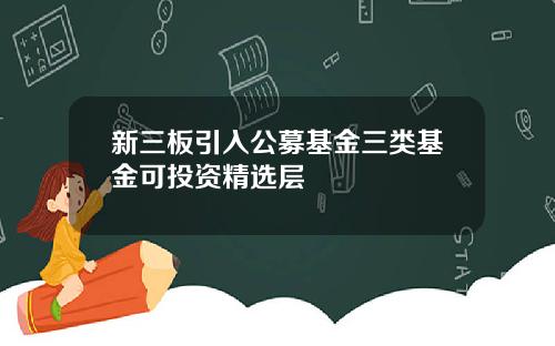 新三板引入公募基金三类基金可投资精选层
