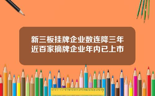 新三板挂牌企业数连降三年近百家摘牌企业年内已上市