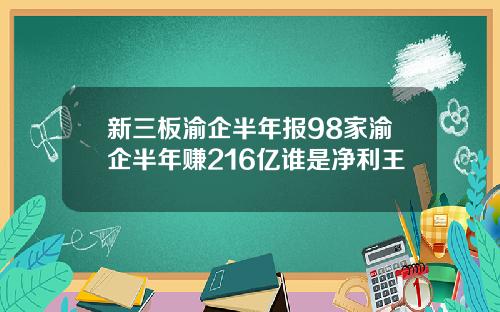 新三板渝企半年报98家渝企半年赚216亿谁是净利王