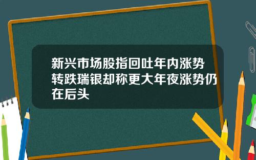 新兴市场股指回吐年内涨势转跌瑞银却称更大年夜涨势仍在后头