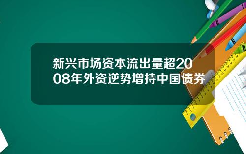 新兴市场资本流出量超2008年外资逆势增持中国债券