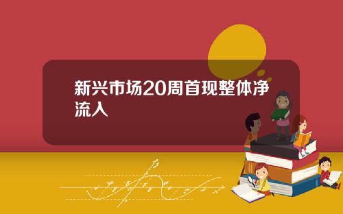新兴市场20周首现整体净流入