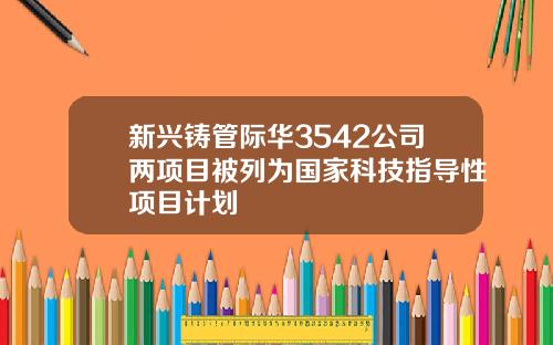 新兴铸管际华3542公司两项目被列为国家科技指导性项目计划