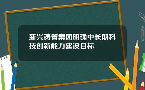 新兴铸管集团明确中长期科技创新能力建设目标