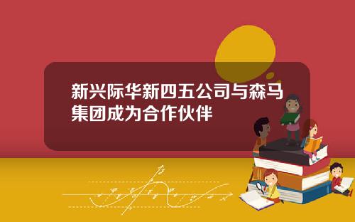 新兴际华新四五公司与森马集团成为合作伙伴