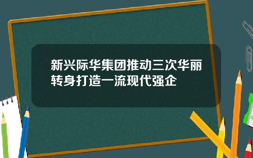 新兴际华集团推动三次华丽转身打造一流现代强企