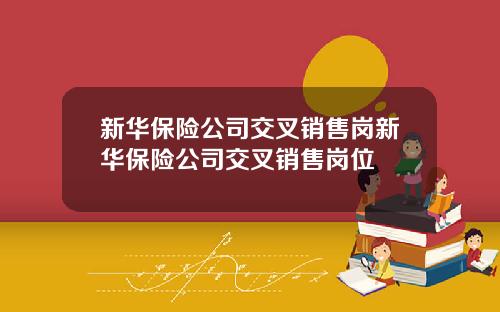 新华保险公司交叉销售岗新华保险公司交叉销售岗位