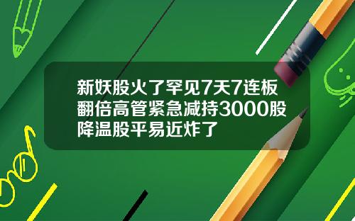 新妖股火了罕见7天7连板翻倍高管紧急减持3000股降温股平易近炸了