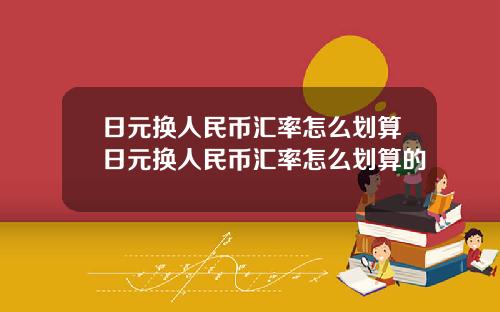 日元换人民币汇率怎么划算日元换人民币汇率怎么划算的