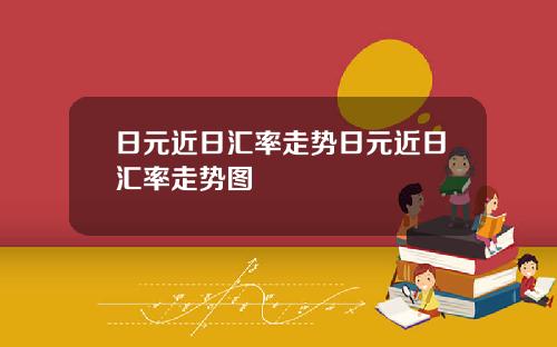 日元近日汇率走势日元近日汇率走势图
