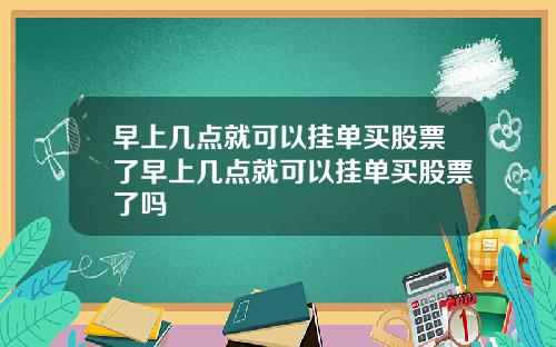 早上几点就可以挂单买股票了早上几点就可以挂单买股票了吗