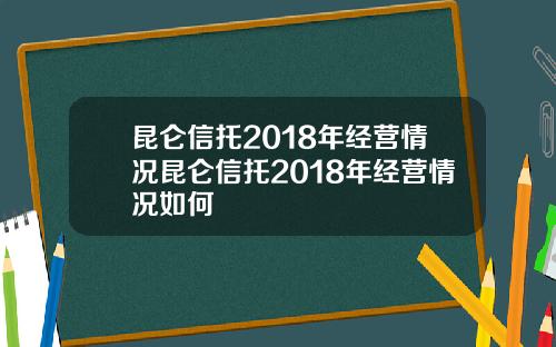 昆仑信托2018年经营情况昆仑信托2018年经营情况如何