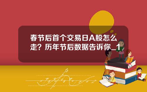 春节后首个交易日A股怎么走？历年节后数据告诉你_1
