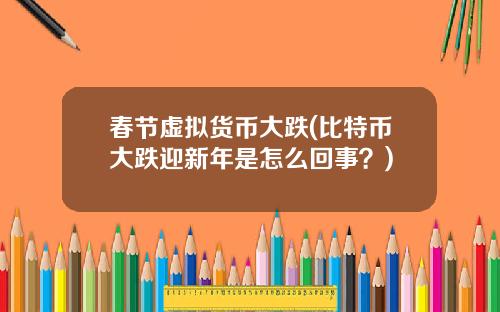 春节虚拟货币大跌(比特币大跌迎新年是怎么回事？)