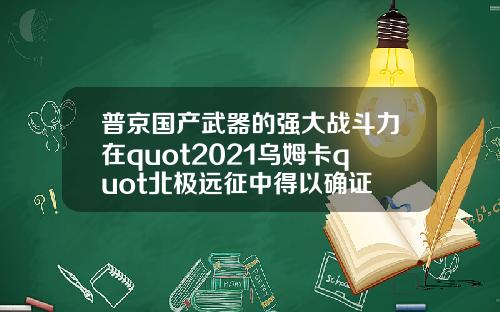 普京国产武器的强大战斗力在quot2021乌姆卡quot北极远征中得以确证