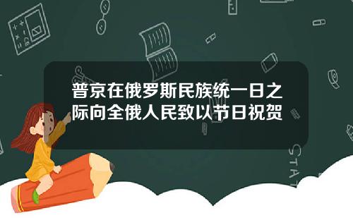 普京在俄罗斯民族统一日之际向全俄人民致以节日祝贺