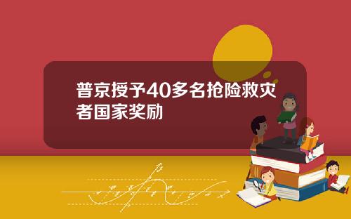 普京授予40多名抢险救灾者国家奖励