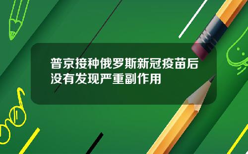 普京接种俄罗斯新冠疫苗后没有发现严重副作用