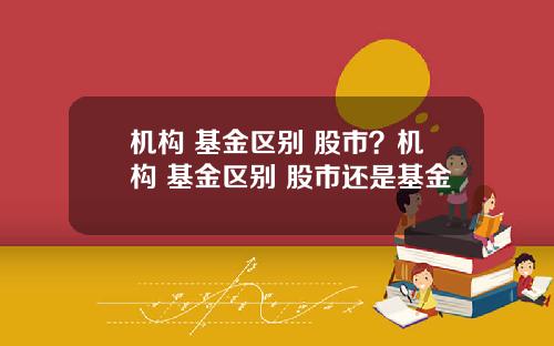 机构 基金区别 股市？机构 基金区别 股市还是基金