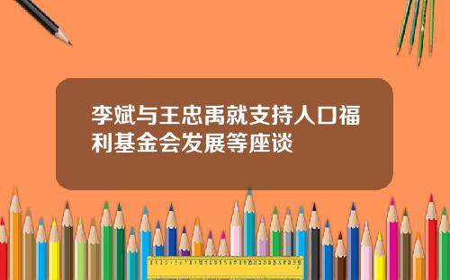李斌与王忠禹就支持人口福利基金会发展等座谈