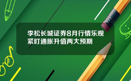 李松长城证券8月行情乐观紧盯通胀升值两大预期