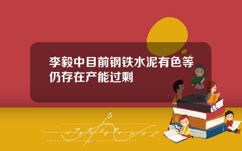 李毅中目前钢铁水泥有色等仍存在产能过剩