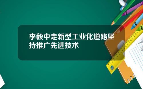 李毅中走新型工业化道路坚持推广先进技术