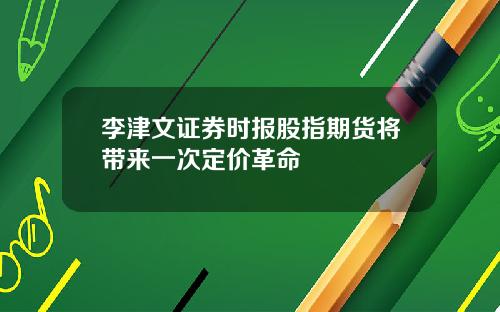 李津文证券时报股指期货将带来一次定价革命