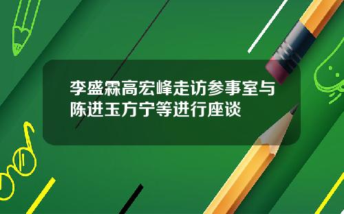 李盛霖高宏峰走访参事室与陈进玉方宁等进行座谈