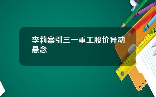 李莉案引三一重工股价异动悬念