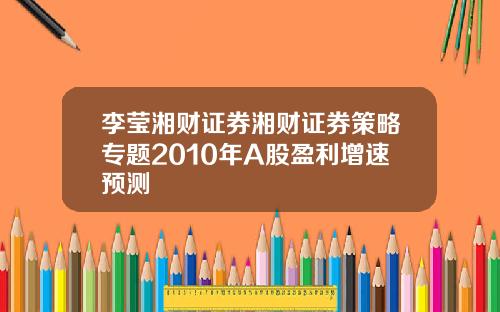 李莹湘财证券湘财证券策略专题2010年A股盈利增速预测