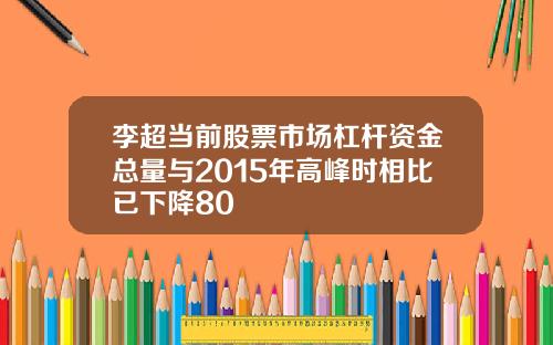 李超当前股票市场杠杆资金总量与2015年高峰时相比已下降80