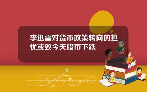 李迅雷对货币政策转向的担忧或致今天股市下跌