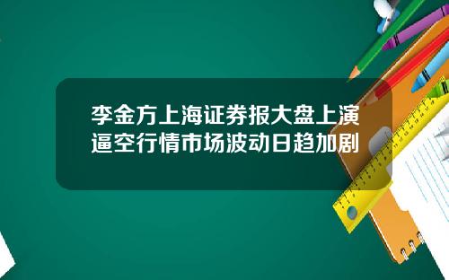 李金方上海证券报大盘上演逼空行情市场波动日趋加剧