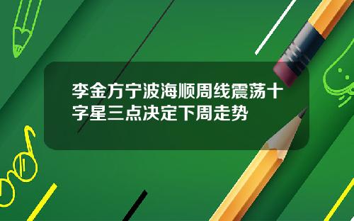 李金方宁波海顺周线震荡十字星三点决定下周走势