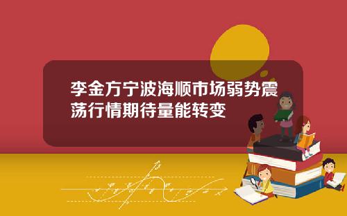 李金方宁波海顺市场弱势震荡行情期待量能转变