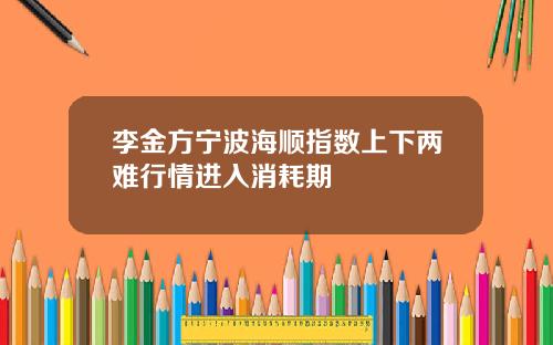 李金方宁波海顺指数上下两难行情进入消耗期