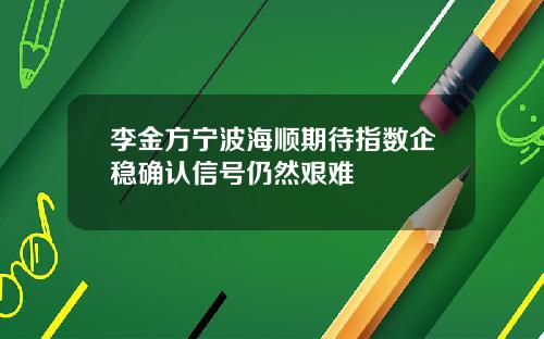 李金方宁波海顺期待指数企稳确认信号仍然艰难