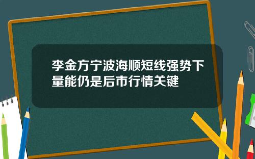 李金方宁波海顺短线强势下量能仍是后市行情关键